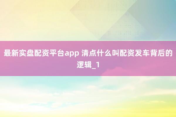 最新实盘配资平台app 清点什么叫配资发车背后的逻辑_1