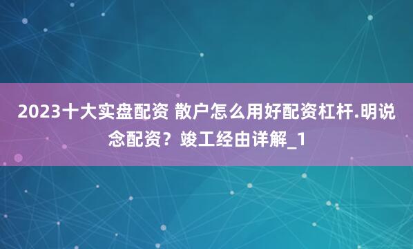 2023十大实盘配资 散户怎么用好配资杠杆.明说念配资?竣工经由详解_1