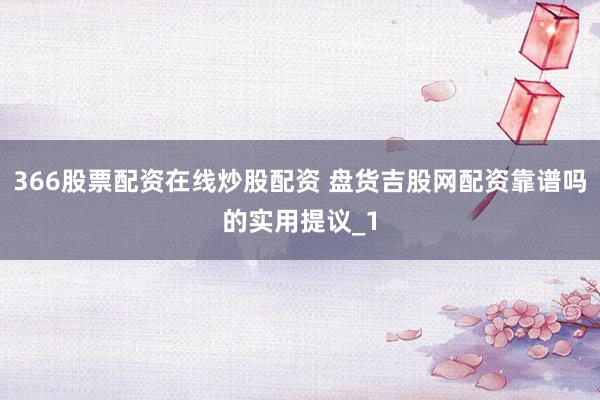 366股票配资在线炒股配资 盘货吉股网配资靠谱吗的实用提议_1