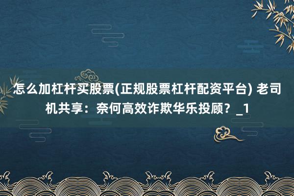 怎么加杠杆买股票(正规股票杠杆配资平台) 老司机共享：奈何高效诈欺华乐投顾？_1