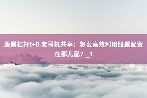 股票杠杆t+0 老司机共享：怎么高效利用股票配资在那儿配？_1