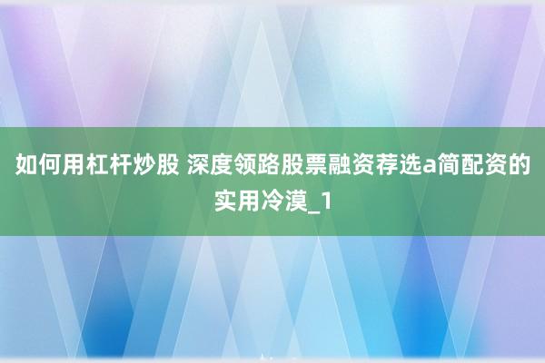 如何用杠杆炒股 深度领路股票融资荐选a简配资的实用冷漠_1