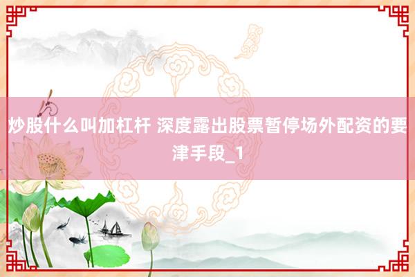 炒股什么叫加杠杆 深度露出股票暂停场外配资的要津手段_1
