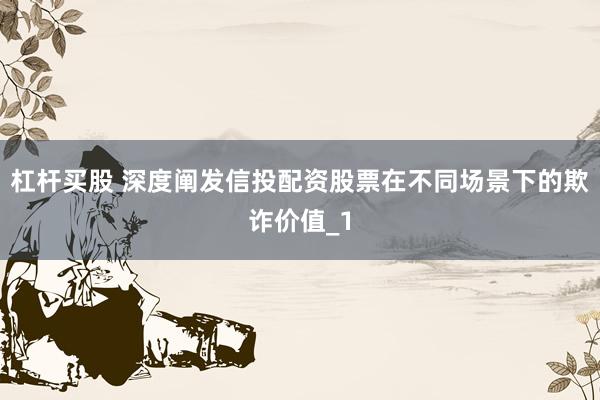 杠杆买股 深度阐发信投配资股票在不同场景下的欺诈价值_1