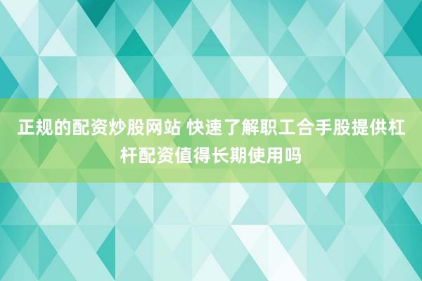 正规的配资炒股网站 快速了解职工合手股提供杠杆配资值得长期使用吗