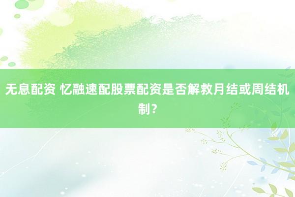 无息配资 忆融速配股票配资是否解救月结或周结机制？