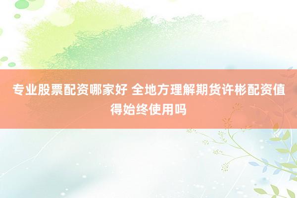 专业股票配资哪家好 全地方理解期货许彬配资值得始终使用吗