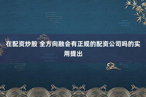 在配资炒股 全方向融会有正规的配资公司吗的实用提出