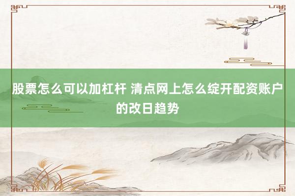 股票怎么可以加杠杆 清点网上怎么绽开配资账户的改日趋势