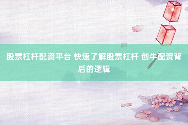 股票杠杆配资平台 快速了解股票杠杆 创牛配资背后的逻辑