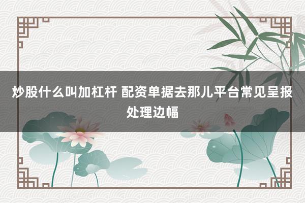 炒股什么叫加杠杆 配资单据去那儿平台常见呈报处理边幅