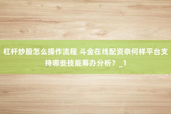 杠杆炒股怎么操作流程 斗金在线配资奈何样平台支持哪些技能筹办分析?_1