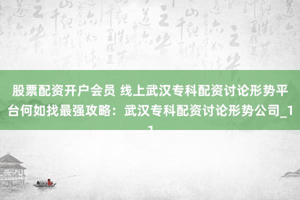 股票配资开户会员 线上武汉专科配资讨论形势平台何如找最强攻略：武汉专科配资讨论形势公司_1