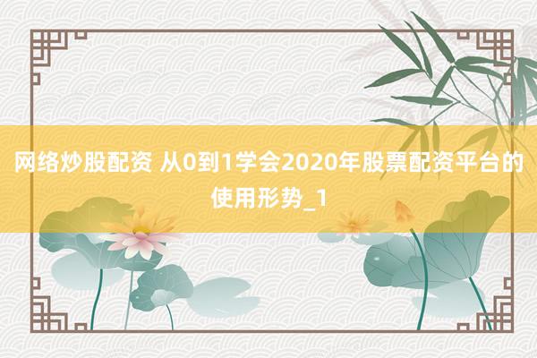 网络炒股配资 从0到1学会2020年股票配资平台的使用形势_1