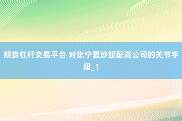 期货杠杆交易平台 对比宁夏炒股配资公司的关节手段_1