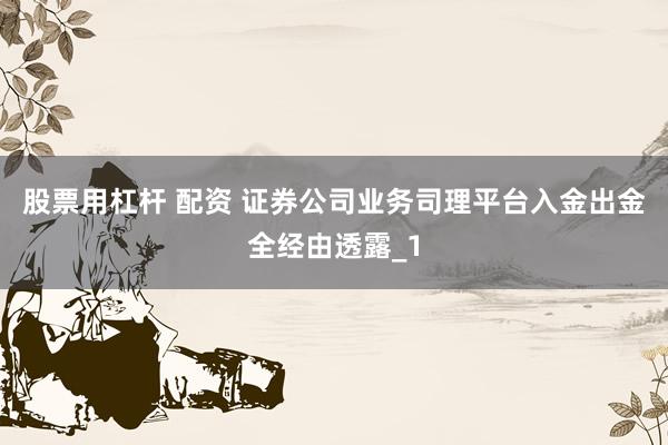 股票用杠杆 配资 证券公司业务司理平台入金出金全经由透露_1