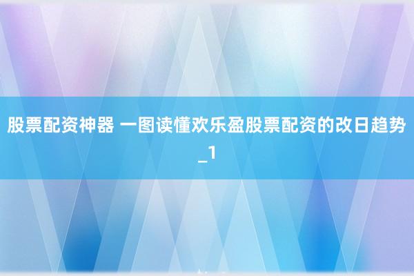 股票配资神器 一图读懂欢乐盈股票配资的改日趋势_1