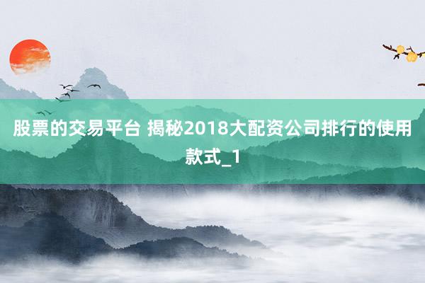 股票的交易平台 揭秘2018大配资公司排行的使用款式_1