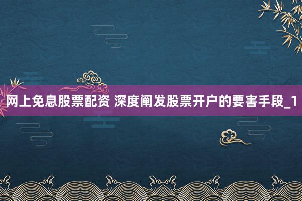 网上免息股票配资 深度阐发股票开户的要害手段_1