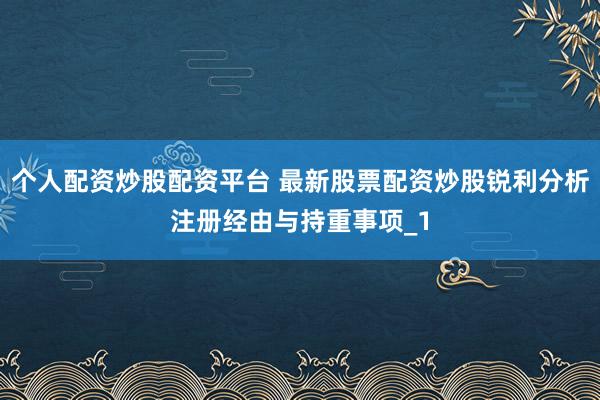 个人配资炒股配资平台 最新股票配资炒股锐利分析注册经由与持重事项_1