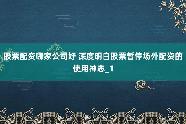 股票配资哪家公司好 深度明白股票暂停场外配资的使用神志_1
