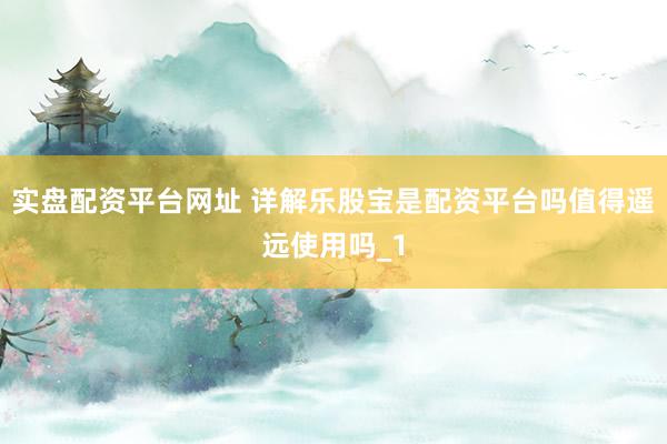 实盘配资平台网址 详解乐股宝是配资平台吗值得遥远使用吗_1