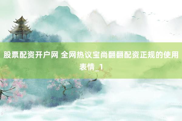 股票配资开户网 全网热议宝尚翻翻配资正规的使用表情_1