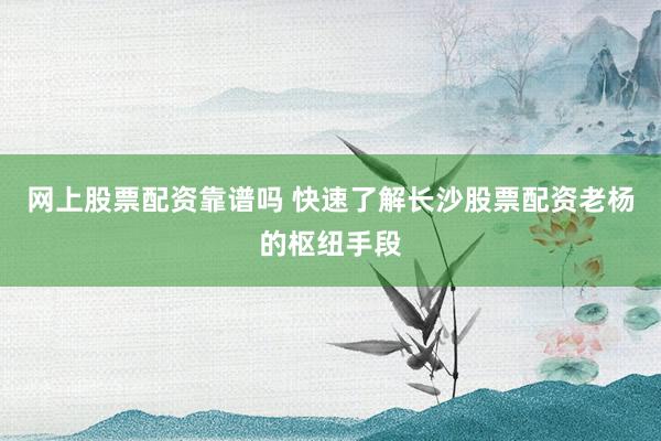 网上股票配资靠谱吗 快速了解长沙股票配资老杨的枢纽手段