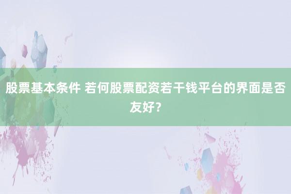 股票基本条件 若何股票配资若干钱平台的界面是否友好？