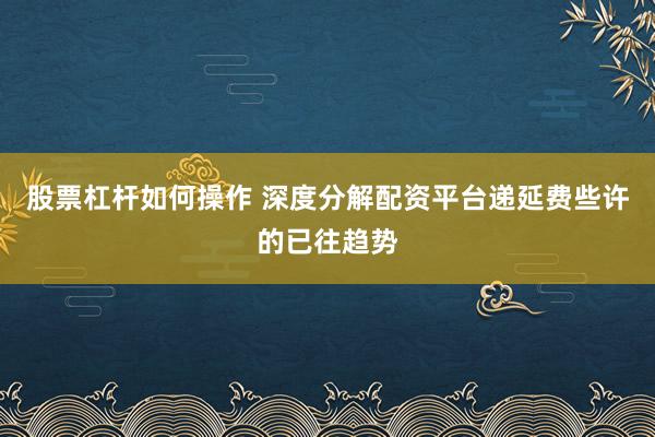 股票杠杆如何操作 深度分解配资平台递延费些许的已往趋势