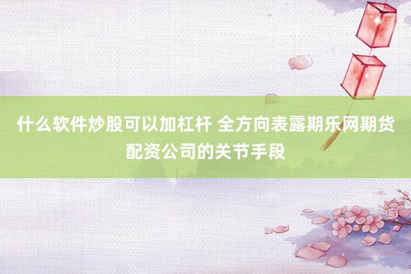 什么软件炒股可以加杠杆 全方向表露期乐网期货配资公司的关节手段