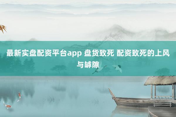 最新实盘配资平台app 盘货致死 配资致死的上风与罅隙