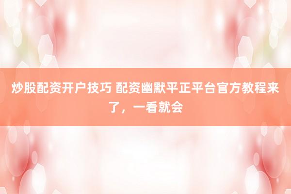 炒股配资开户技巧 配资幽默平正平台官方教程来了，一看就会