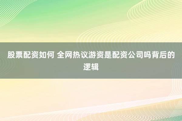 股票配资如何 全网热议游资是配资公司吗背后的逻辑