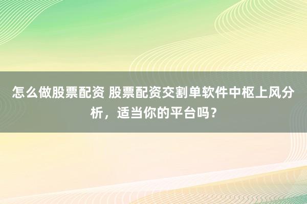 怎么做股票配资 股票配资交割单软件中枢上风分析，适当你的平台吗？