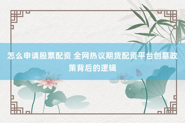 怎么申请股票配资 全网热议期货配资平台创篡政策背后的逻辑
