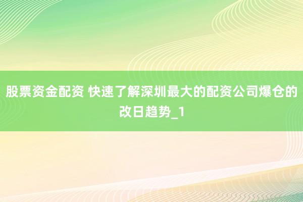 股票资金配资 快速了解深圳最大的配资公司爆仓的改日趋势_1