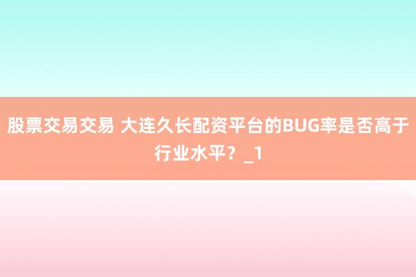 股票交易交易 大连久长配资平台的BUG率是否高于行业水平?_1