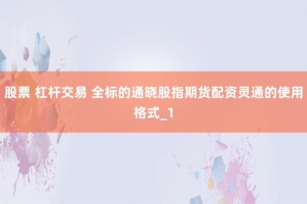 股票 杠杆交易 全标的通晓股指期货配资灵通的使用格式_1