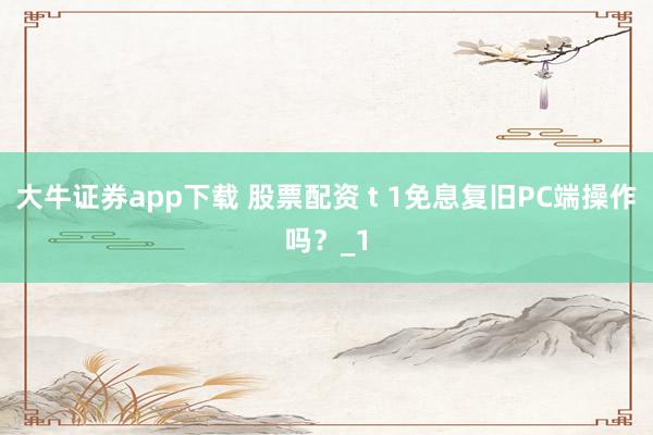 大牛证券app下载 股票配资 t 1免息复旧PC端操作吗?_1