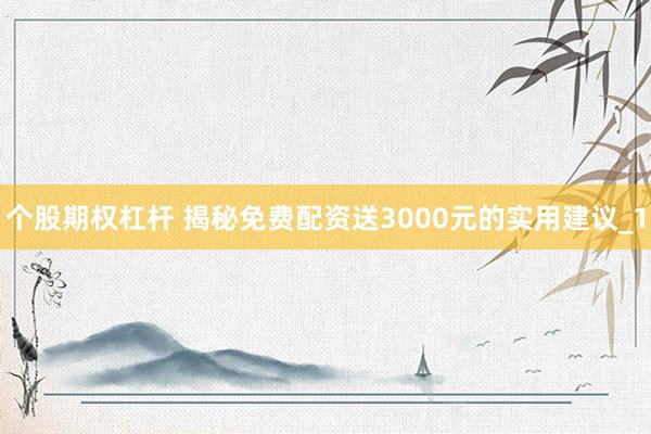 个股期权杠杆 揭秘免费配资送3000元的实用建议_1