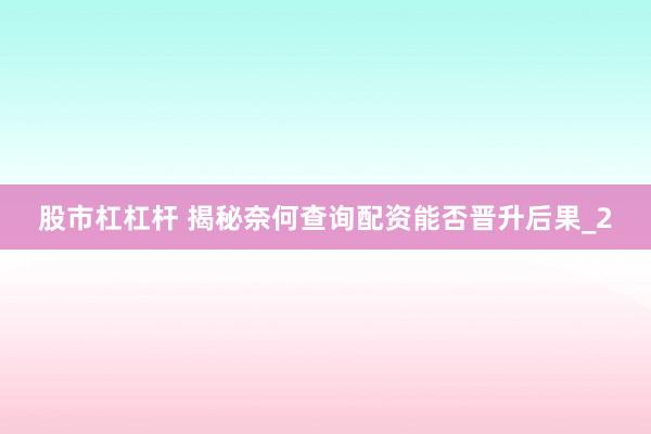 股市杠杠杆 揭秘奈何查询配资能否晋升后果_2