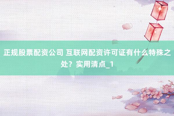 正规股票配资公司 互联网配资许可证有什么特殊之处？实用清点_1