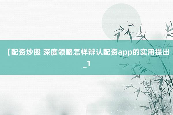 【配资炒股 深度领略怎样辨认配资app的实用提出_1