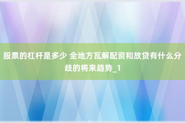 股票的杠杆是多少 全地方瓦解配资和放贷有什么分歧的将来趋势_1