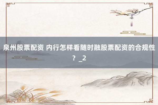 泉州股票配资 内行怎样看随时融股票配资的合规性？_2