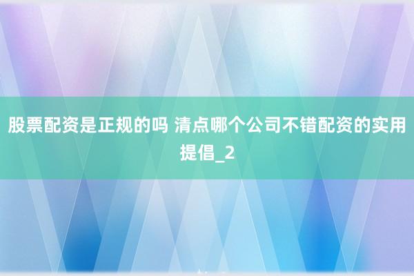 股票配资是正规的吗 清点哪个公司不错配资的实用提倡_2
