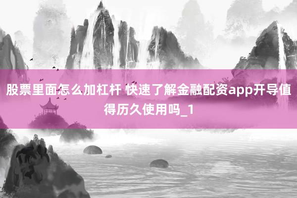 股票里面怎么加杠杆 快速了解金融配资app开导值得历久使用吗_1