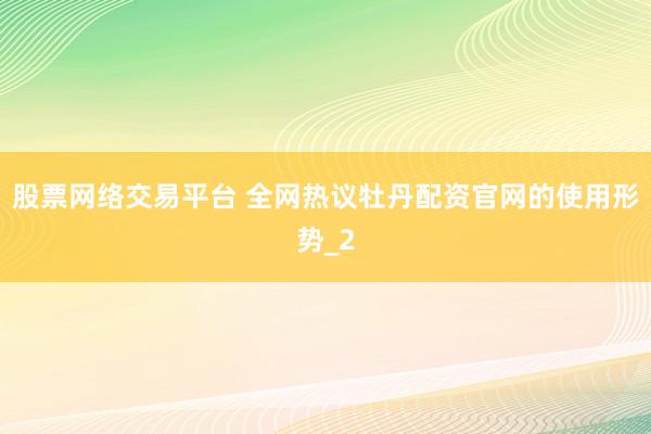 股票网络交易平台 全网热议牡丹配资官网的使用形势_2