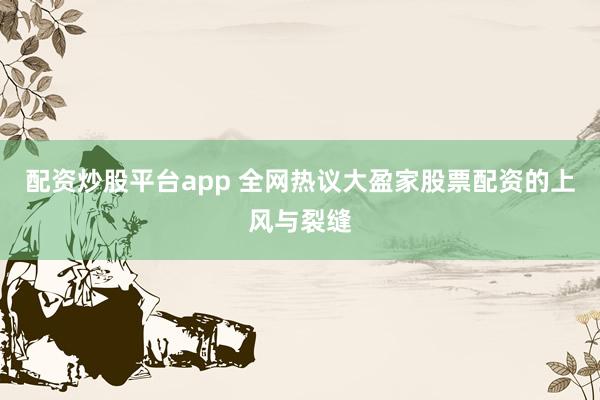 配资炒股平台app 全网热议大盈家股票配资的上风与裂缝